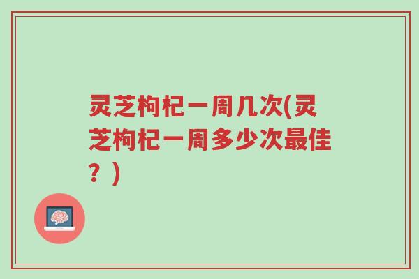 灵芝枸杞一周几次(灵芝枸杞一周多少次最佳?)-第1张图片-超越 灵芝枸杞一周几次(灵芝枸杞一周多少次最佳?)-第1张图片-超越