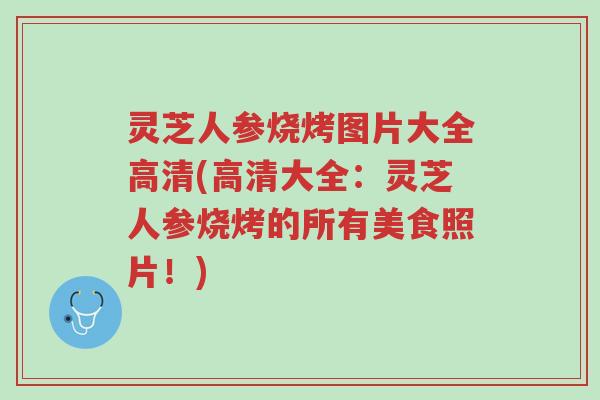 灵芝人参烧烤图片大全高清(高清大全:灵芝人参烧烤的所有美食照片!)-第1张图片-超越 灵芝人参烧烤图片大全高清(高清大全:灵芝人参烧烤的所有美食照片!)-第1张图片-超越