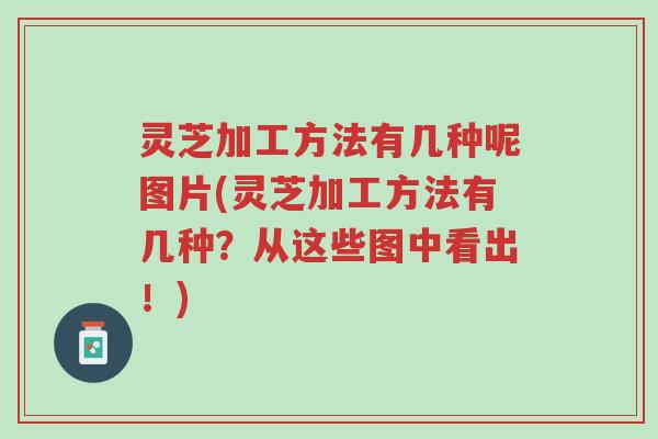 灵芝加工方法有几种呢图片(灵芝加工方法有几种？从这些图中看出！)-第1张图片-超越
