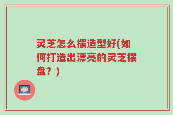 灵芝怎么摆造型好(如何打造出漂亮的灵芝摆盘?)-第1张图片-超越 灵芝怎么摆造型好(如何打造出漂亮的灵芝摆盘?)-第1张图片-超越