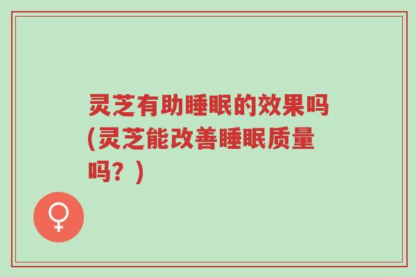 灵芝有助睡眠的效果吗(灵芝能改善睡眠质量吗?)-第1张图片-超越 灵芝有助睡眠的效果吗(灵芝能改善睡眠质量吗?)-第1张图片-超越