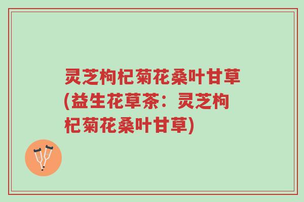 灵芝枸杞菊花桑叶甘草(益生花草茶:灵芝枸杞菊花桑叶甘草)-第1张图片-超越 灵芝枸杞菊花桑叶甘草(益生花草茶:灵芝枸杞菊花桑叶甘草)-第1张图片-超越