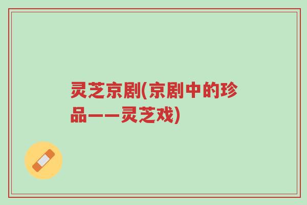 灵芝京剧(京剧中的珍品——灵芝戏)-第1张图片-超越 灵芝京剧(京剧中的珍品——灵芝戏)-第1张图片-超越