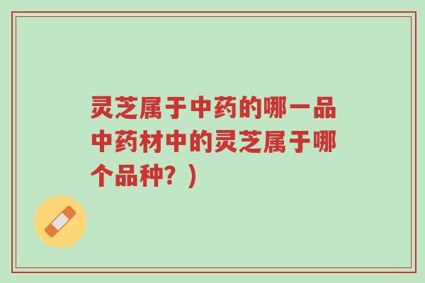 灵芝属于中药的哪一品中药材中的灵芝属于哪个品种?)-第1张图片-超越 灵芝属于中药的哪一品中药材中的灵芝属于哪个品种?)-第1张图片-超越