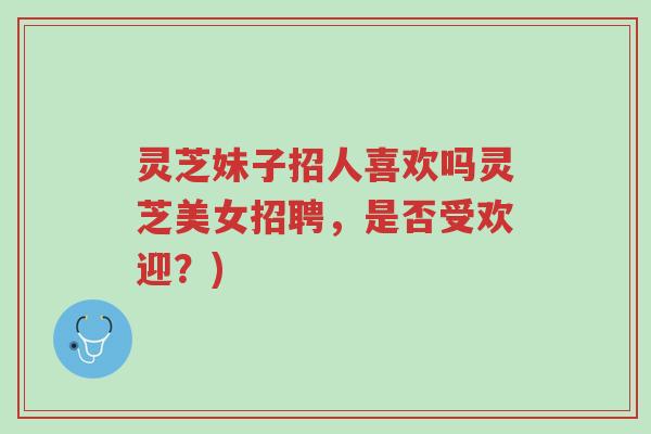 灵芝妹子招人喜欢吗灵芝美女招聘,是否受欢迎?)-第1张图片-超越 灵芝妹子招人喜欢吗灵芝美女招聘,是否受欢迎?)-第1张图片-超越
