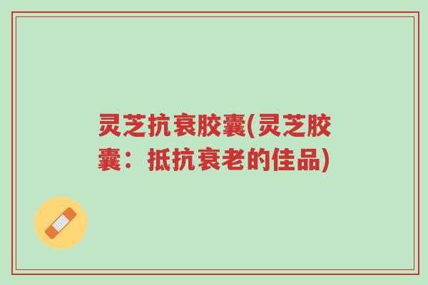 灵芝抗衰胶囊(灵芝胶囊:抵抗衰老的佳品)-第1张图片-超越 灵芝抗衰胶囊(灵芝胶囊:抵抗衰老的佳品)-第1张图片-超越