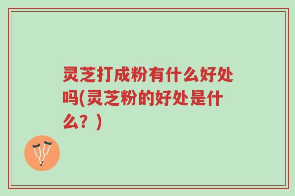 灵芝打成粉有什么好处吗(灵芝粉的好处是什么?)-第1张图片-超越 灵芝打成粉有什么好处吗(灵芝粉的好处是什么?)-第1张图片-超越