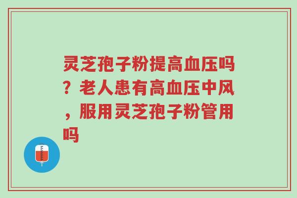 灵芝孢子粉提高血压吗?老人患有高血压中风,服用灵芝孢子粉管用吗-第1张图片-超越 灵芝孢子粉提高血压吗?老人患有高血压中风,服用灵芝孢子粉管用吗-第1张图片-超越