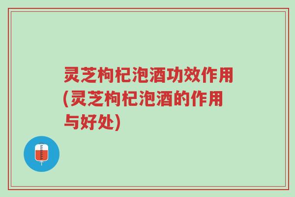灵芝枸杞泡酒功效作用(灵芝枸杞泡酒的作用与好处)-第1张图片-超越