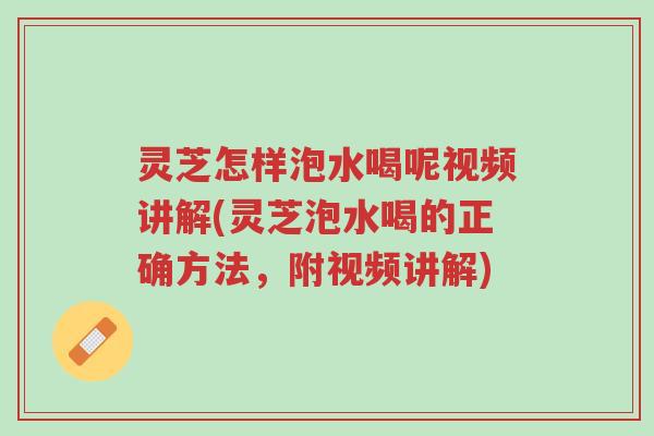灵芝怎样泡水喝呢视频讲解(灵芝泡水喝的正确方法,附视频讲解)-第1张图片-超越 灵芝怎样泡水喝呢视频讲解(灵芝泡水喝的正确方法,附视频讲解)-第1张图片-超越
