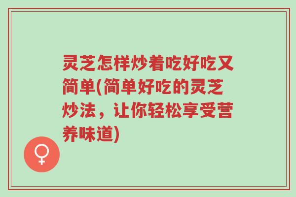 灵芝怎样炒着吃好吃又简单(简单好吃的灵芝炒法,让你轻松享受营养味道)-第1张图片-超越 灵芝怎样炒着吃好吃又简单(简单好吃的灵芝炒法,让你轻松享受营养味道)-第1张图片-超越