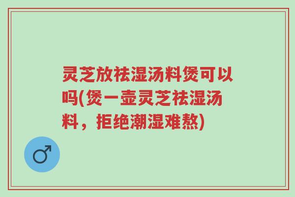 灵芝放祛湿汤料煲可以吗(煲一壶灵芝祛湿汤料,拒绝潮湿难熬)-第1张图片-超越 灵芝放祛湿汤料煲可以吗(煲一壶灵芝祛湿汤料,拒绝潮湿难熬)-第1张图片-超越