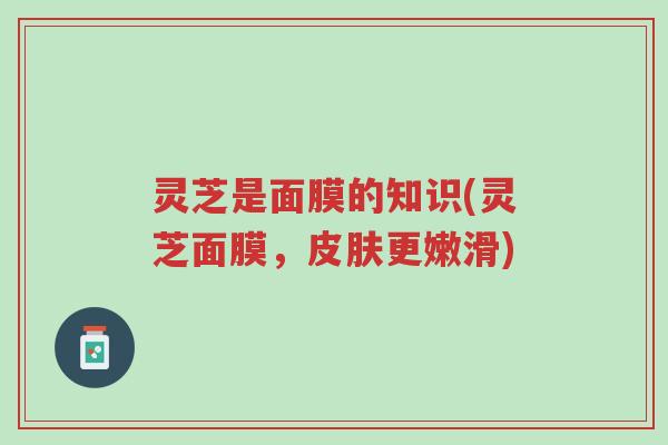 灵芝是面膜的知识(灵芝面膜,皮肤更嫩滑)-第1张图片-超越 灵芝是面膜的知识(灵芝面膜,皮肤更嫩滑)-第1张图片-超越