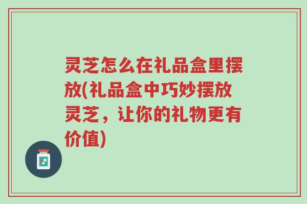 灵芝怎么在礼品盒里摆放(礼品盒中巧妙摆放灵芝,让你的礼物更有价值)-第1张图片-超越 灵芝怎么在礼品盒里摆放(礼品盒中巧妙摆放灵芝,让你的礼物更有价值)-第1张图片-超越