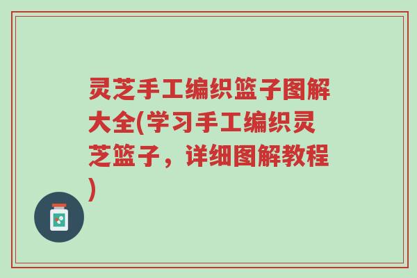 灵芝手工编织篮子图解大全(学习手工编织灵芝篮子,详细图解教程)-第1张图片-超越 灵芝手工编织篮子图解大全(学习手工编织灵芝篮子,详细图解教程)-第1张图片-超越