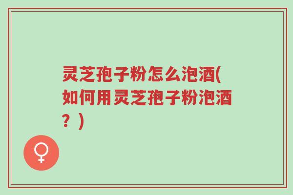 灵芝孢子粉怎么泡酒(如何用灵芝孢子粉泡酒？)-第1张图片-超越