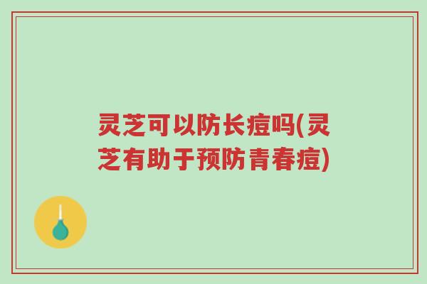 灵芝可以防长痘吗(灵芝有助于预防青春痘)-第1张图片-超越 灵芝可以防长痘吗(灵芝有助于预防青春痘)-第1张图片-超越