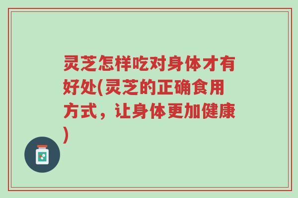 灵芝怎样吃对身体才有好处(灵芝的正确食用方式,让身体更加健康)-第1张图片-超越 灵芝怎样吃对身体才有好处(灵芝的正确食用方式,让身体更加健康)-第1张图片-超越