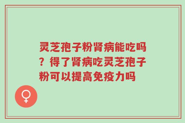 灵芝孢子粉肾病能吃吗?得了肾病吃灵芝孢子粉可以提高免疫力吗-第1张图片-超越 灵芝孢子粉肾病能吃吗?得了肾病吃灵芝孢子粉可以提高免疫力吗-第1张图片-超越