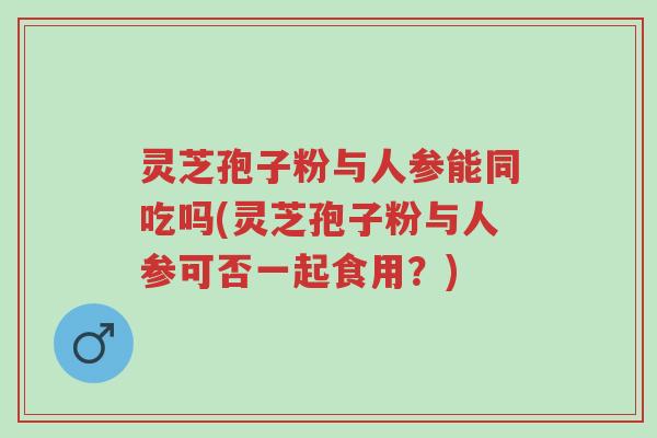 灵芝孢子粉与人参能同吃吗(灵芝孢子粉与人参可否一起食用?)-第1张图片-超越 灵芝孢子粉与人参能同吃吗(灵芝孢子粉与人参可否一起食用?)-第1张图片-超越