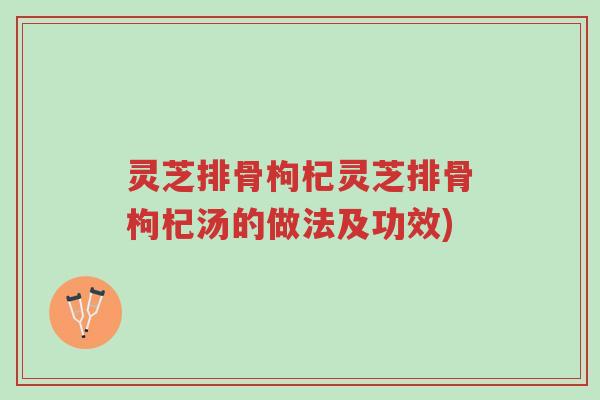 灵芝排骨枸杞灵芝排骨枸杞汤的做法及功效)-第1张图片-超越 灵芝排骨枸杞灵芝排骨枸杞汤的做法及功效)-第1张图片-超越