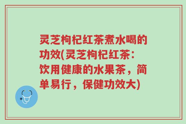 灵芝枸杞红茶煮水喝的功效(灵芝枸杞红茶:饮用健康的水果茶,简单易行,保健功效大)-第1张图片-超越 灵芝枸杞红茶煮水喝的功效(灵芝枸杞红茶:饮用健康的水果茶,简单易行,保健功效大)-第1张图片-超越