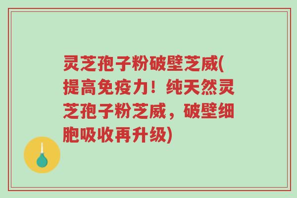 灵芝孢子粉破壁芝威(提高免疫力!纯天然灵芝孢子粉芝威,破壁细胞吸收再升级)-第1张图片-超越 灵芝孢子粉破壁芝威(提高免疫力!纯天然灵芝孢子粉芝威,破壁细胞吸收再升级)-第1张图片-超越