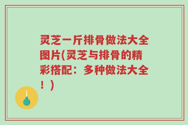灵芝一斤排骨做法大全图片(灵芝与排骨的精彩搭配:多种做法大全!)-第1张图片-超越 灵芝一斤排骨做法大全图片(灵芝与排骨的精彩搭配:多种做法大全!)-第1张图片-超越