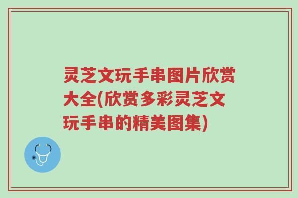 灵芝文玩手串图片欣赏大全(欣赏多彩灵芝文玩手串的精美图集)-第1张图片-超越
