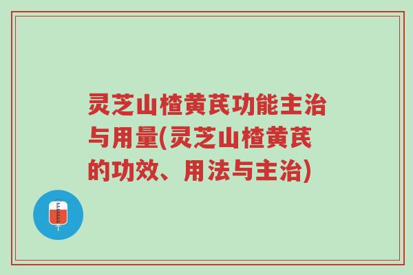 灵芝山楂黄芪功能主治与用量(灵芝山楂黄芪的功效、用法与主治)-第1张图片-超越