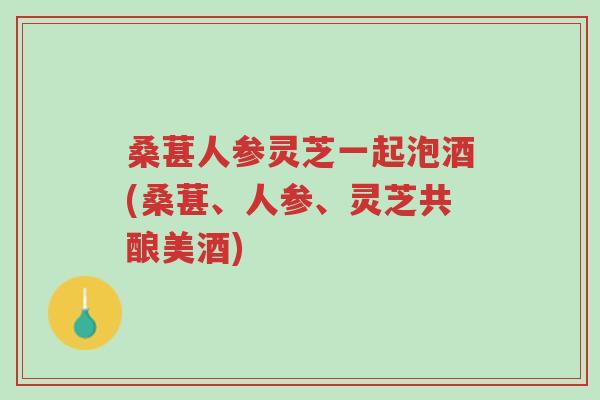 桑葚人参灵芝一起泡酒(桑葚、人参、灵芝共酿美酒)-第1张图片-超越 桑葚人参灵芝一起泡酒(桑葚、人参、灵芝共酿美酒)-第1张图片-超越