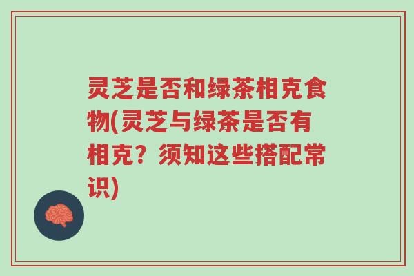 灵芝是否和绿茶相克食物(灵芝与绿茶是否有相克?须知这些搭配常识)-第1张图片-超越 灵芝是否和绿茶相克食物(灵芝与绿茶是否有相克?须知这些搭配常识)-第1张图片-超越