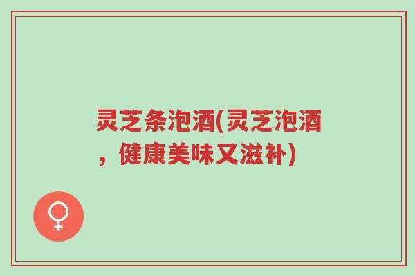 灵芝条泡酒(灵芝泡酒,健康美味又滋补)-第1张图片-超越 灵芝条泡酒(灵芝泡酒,健康美味又滋补)-第1张图片-超越