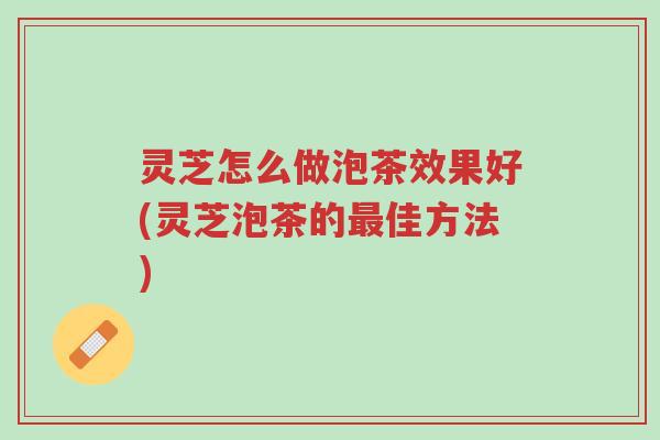 灵芝怎么做泡茶效果好(灵芝泡茶的最佳方法)-第1张图片-超越 灵芝怎么做泡茶效果好(灵芝泡茶的最佳方法)-第1张图片-超越