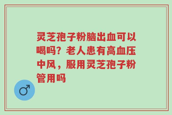 灵芝孢子粉脑出血可以喝吗?老人患有高血压中风,服用灵芝孢子粉管用吗-第1张图片-超越 灵芝孢子粉脑出血可以喝吗?老人患有高血压中风,服用灵芝孢子粉管用吗-第1张图片-超越