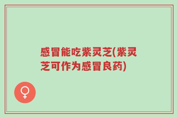感冒能吃紫灵芝(紫灵芝可作为感冒良药)-第1张图片-超越 感冒能吃紫灵芝(紫灵芝可作为感冒良药)-第1张图片-超越