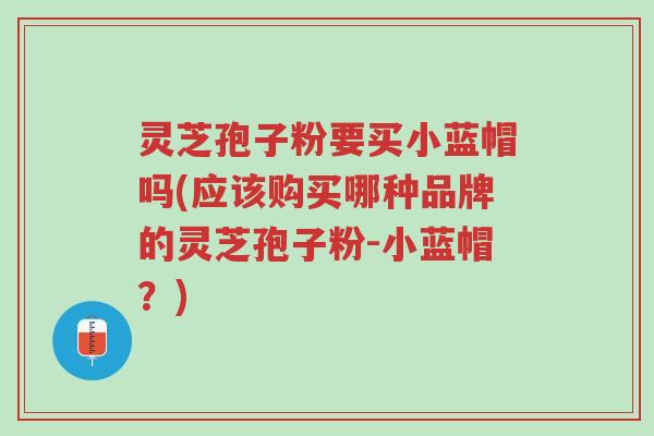 灵芝孢子粉要买小蓝帽吗(应该购买哪种品牌的灵芝孢子粉-小蓝帽？)-第1张图片-超越