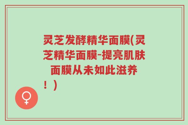 灵芝发酵精华面膜(灵芝精华面膜-提亮肌肤 面膜从未如此滋养!)-第1张图片-超越 灵芝发酵精华面膜(灵芝精华面膜-提亮肌肤 面膜从未如此滋养!)-第1张图片-超越
