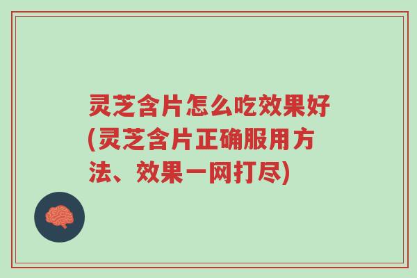 灵芝含片怎么吃效果好(灵芝含片正确服用方法、效果一网打尽)-第1张图片-超越 灵芝含片怎么吃效果好(灵芝含片正确服用方法、效果一网打尽)-第1张图片-超越