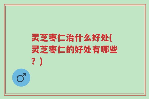 灵芝枣仁治什么好处(灵芝枣仁的好处有哪些?)-第1张图片-超越 灵芝枣仁治什么好处(灵芝枣仁的好处有哪些?)-第1张图片-超越