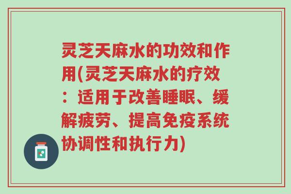 灵芝天麻水的功效和作用(灵芝天麻水的疗效:适用于改善睡眠、缓解疲劳、提高免疫系统协调性和执行力)-第1张图片-超越 灵芝天麻水的功效和作用(灵芝天麻水的疗效:适用于改善睡眠、缓解疲劳、提高免疫系统协调性和执行力)-第1张图片-超越