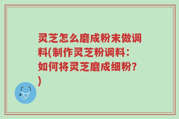 灵芝怎么磨成粉末做调料(制作灵芝粉调料:如何将灵芝磨成细粉?)-第1张图片-超越 灵芝怎么磨成粉末做调料(制作灵芝粉调料:如何将灵芝磨成细粉?)-第1张图片-超越
