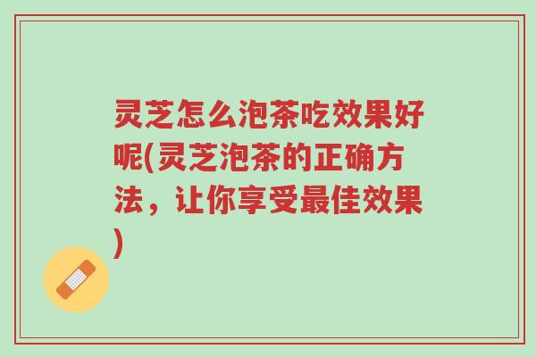 灵芝怎么泡茶吃效果好呢(灵芝泡茶的正确方法,让你享受最佳效果)-第1张图片-超越 灵芝怎么泡茶吃效果好呢(灵芝泡茶的正确方法,让你享受最佳效果)-第1张图片-超越