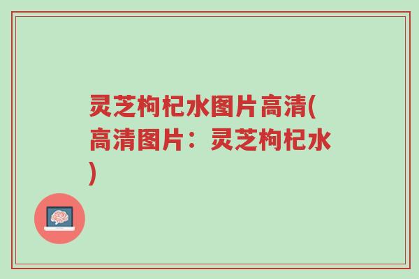 灵芝枸杞水图片高清(高清图片：灵芝枸杞水)-第1张图片-超越
