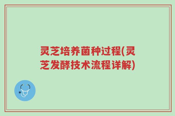 灵芝培养菌种过程(灵芝发酵技术流程详解)-第1张图片-超越 灵芝培养菌种过程(灵芝发酵技术流程详解)-第1张图片-超越