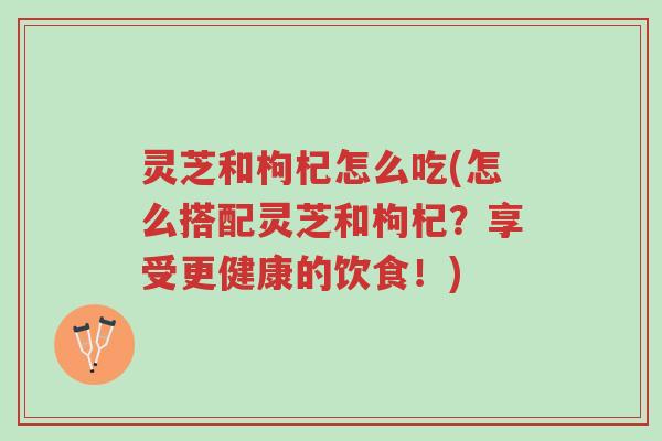 灵芝和枸杞怎么吃(怎么搭配灵芝和枸杞?享受更健康的饮食!)-第1张图片-超越 灵芝和枸杞怎么吃(怎么搭配灵芝和枸杞?享受更健康的饮食!)-第1张图片-超越