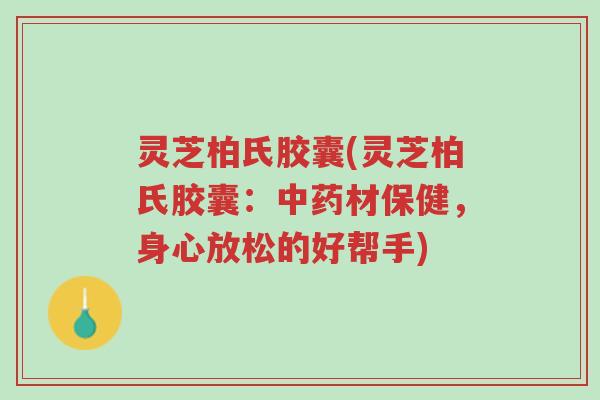 灵芝柏氏胶囊(灵芝柏氏胶囊:中药材保健,身心放松的好帮手)-第1张图片-超越 灵芝柏氏胶囊(灵芝柏氏胶囊:中药材保健,身心放松的好帮手)-第1张图片-超越