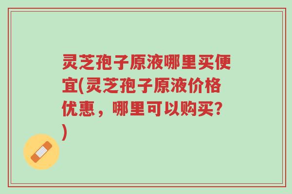 灵芝孢子原液哪里买便宜(灵芝孢子原液价格优惠,哪里可以购买?)-第1张图片-超越 灵芝孢子原液哪里买便宜(灵芝孢子原液价格优惠,哪里可以购买?)-第1张图片-超越