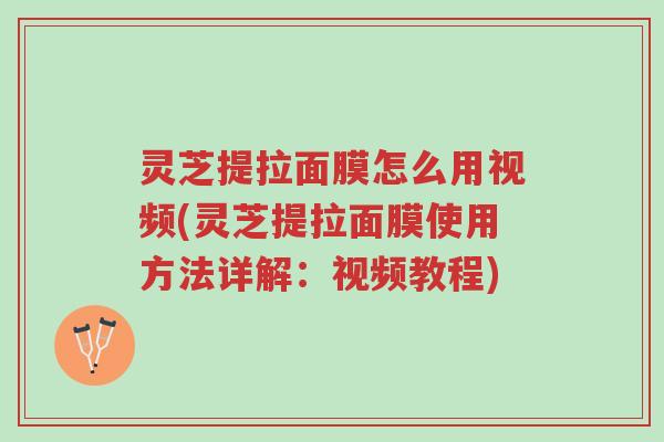灵芝提拉面膜怎么用视频(灵芝提拉面膜使用方法详解:视频教程)-第1张图片-超越 灵芝提拉面膜怎么用视频(灵芝提拉面膜使用方法详解:视频教程)-第1张图片-超越