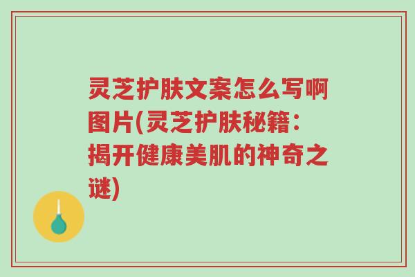 灵芝护肤文案怎么写啊图片(灵芝护肤秘籍:揭开健康美肌的神奇之谜)-第1张图片-超越 灵芝护肤文案怎么写啊图片(灵芝护肤秘籍:揭开健康美肌的神奇之谜)-第1张图片-超越